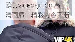 欧美videosjrtion 高清画质，精彩内容不断