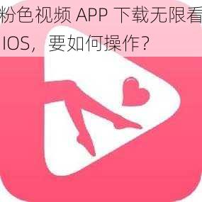 粉色视频 APP 下载无限看 IOS，要如何操作？