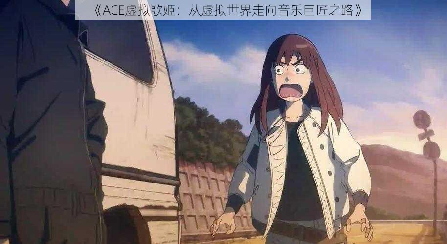 《ACE虚拟歌姬：从虚拟世界走向音乐巨匠之路》