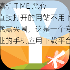 搞机 TIME 恶心直接打开的网站不用下载嘉兴圈，这是一个专业的手机应用下载平台