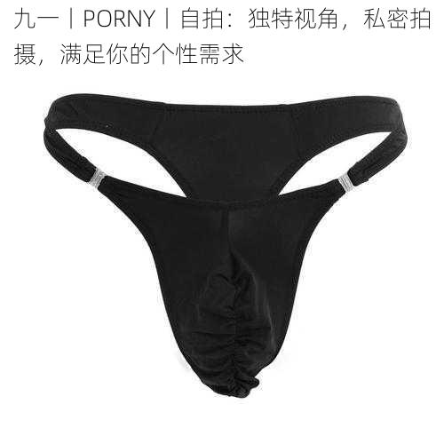 九一丨PORNY丨自拍：独特视角，私密拍摄，满足你的个性需求