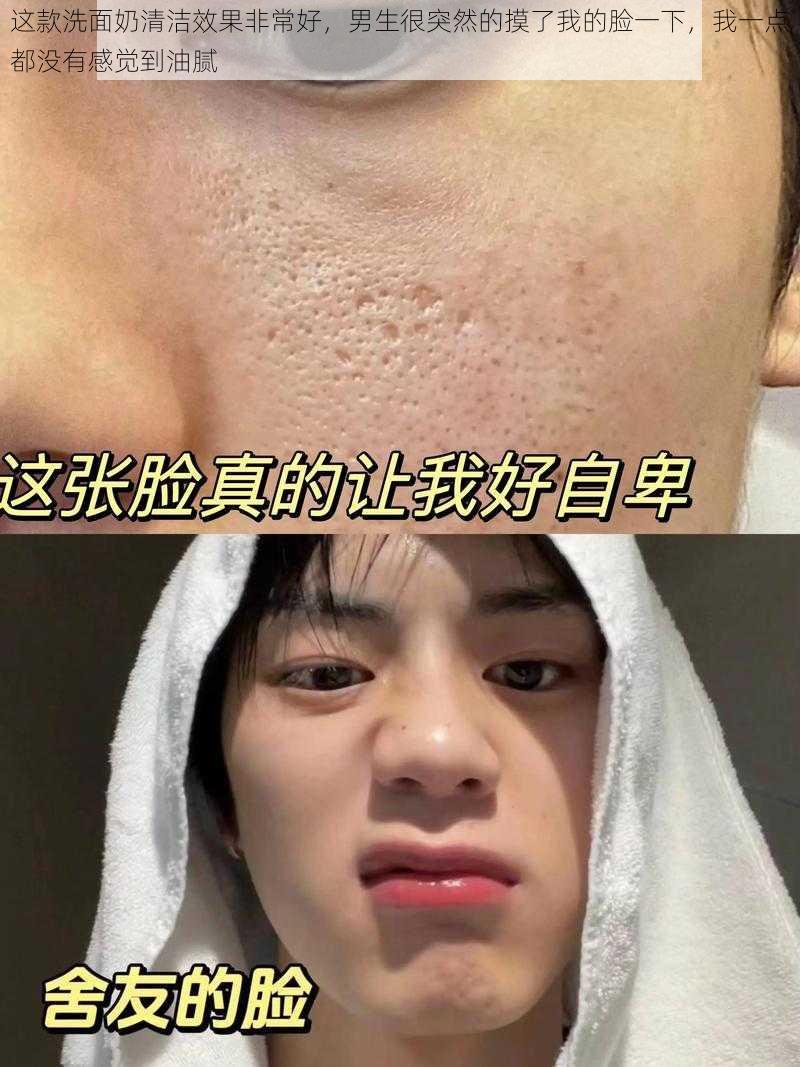 这款洗面奶清洁效果非常好,男生很突然的摸了我的脸一下,我一点都没有感觉到油腻