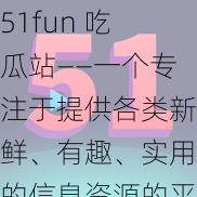 51fun 吃瓜站——一个专注于提供各类新鲜、有趣、实用的信息资源的平台