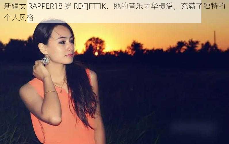 新疆女 RAPPER18 岁 RDFJFTTIK，她的音乐才华横溢，充满了独特的个人风格