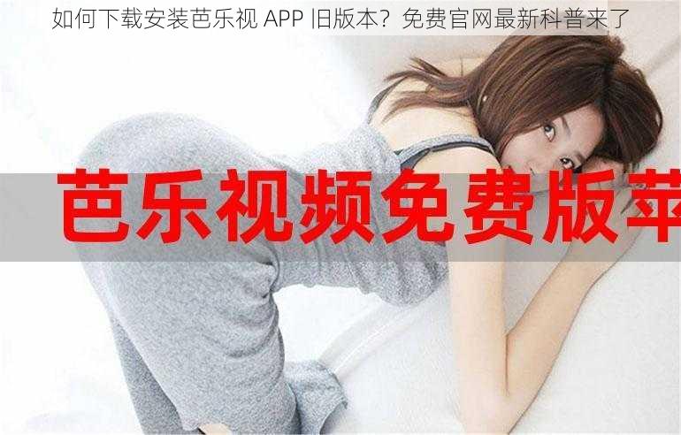 如何下载安装芭乐视 APP 旧版本？免费官网最新科普来了