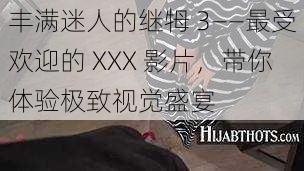 丰满迷人的继牳 3——最受欢迎的 XXX 影片，带你体验极致视觉盛宴