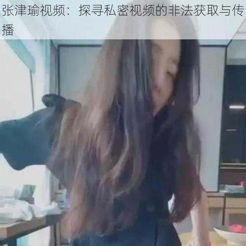 张津瑜视频：探寻私密视频的非法获取与传播