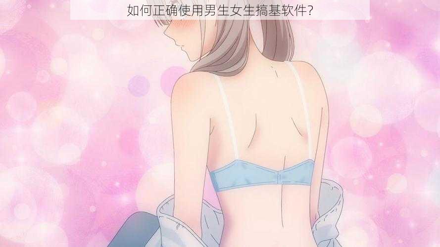 如何正确使用男生女生搞基软件？