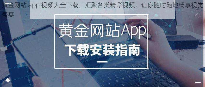 黄金网站 app 视频大全下载，汇聚各类精彩视频，让你随时随地畅享视觉盛宴