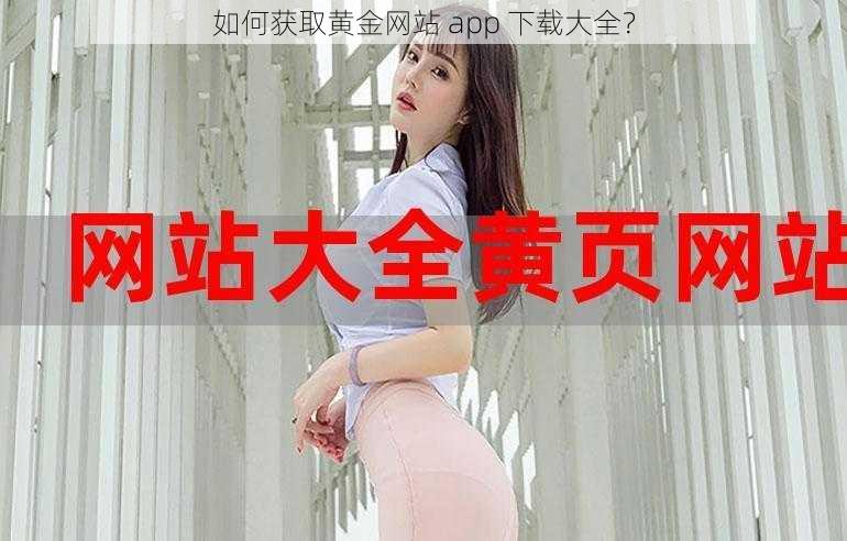 如何获取黄金网站 app 下载大全？