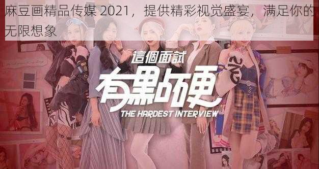 麻豆画精品传媒 2021，提供精彩视觉盛宴，满足你的无限想象