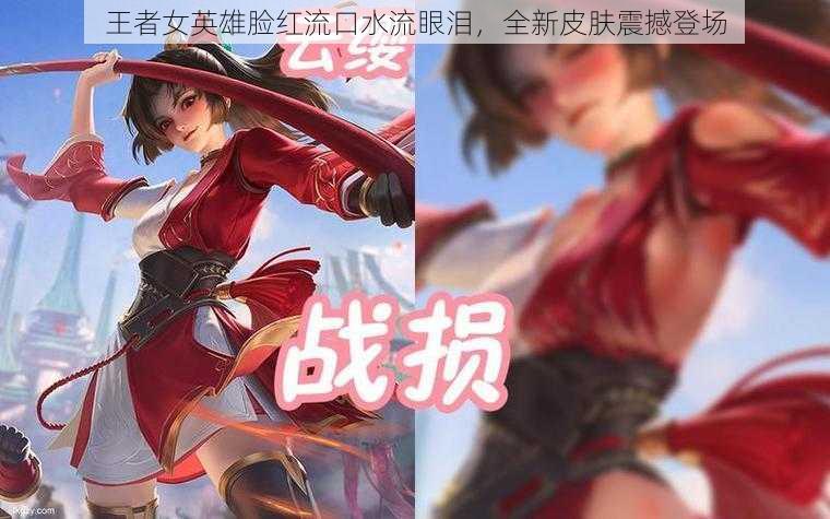 王者女英雄脸红流口水流眼泪，全新皮肤震撼登场