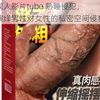 成人影片tube 熟睡侵犯，演绎男性对女性的私密空间侵犯