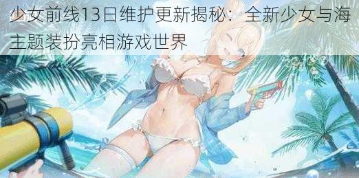 少女前线13日维护更新揭秘：全新少女与海主题装扮亮相游戏世界