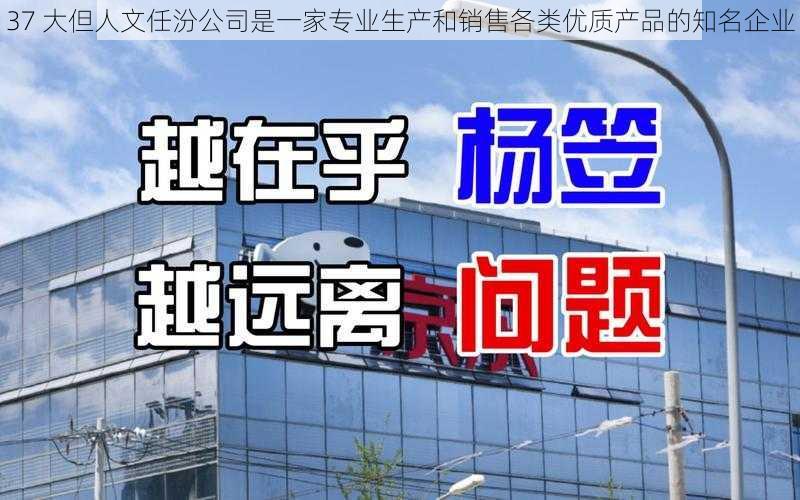 37 大但人文任汾公司是一家专业生产和销售各类优质产品的知名企业