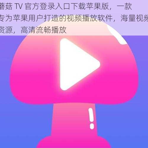 蘑菇 TV 官方登录入口下载苹果版，一款专为苹果用户打造的视频播放软件，海量视频资源，高清流畅播放