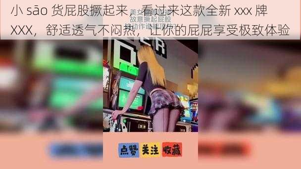 小 sāo 货屁股撅起来，看过来这款全新 xxx 牌 XXX，舒适透气不闷热，让你的屁屁享受极致体验