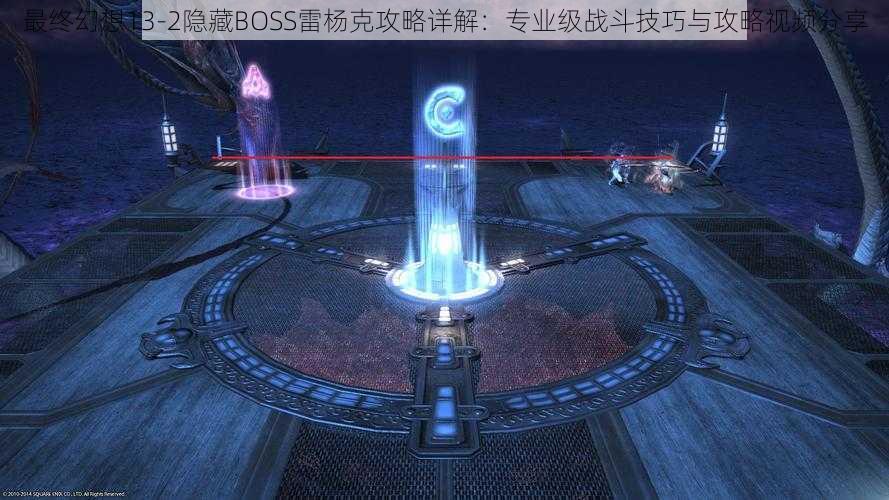 最终幻想13-2隐藏BOSS雷杨克攻略详解：专业级战斗技巧与攻略视频分享