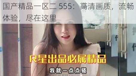 国产精品一区二 555：高清画质，流畅体验，尽在这里