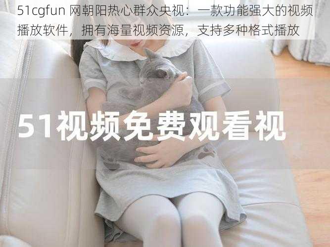 51cgfun 网朝阳热心群众央视：一款功能强大的视频播放软件，拥有海量视频资源，支持多种格式播放