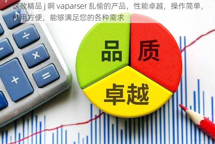 这款精品 j 啊 vaparser 乱偷的产品，性能卓越，操作简单，使用方便，能够满足您的各种需求