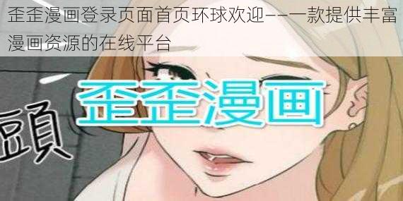 歪歪漫画登录页面首页环球欢迎——一款提供丰富漫画资源的在线平台