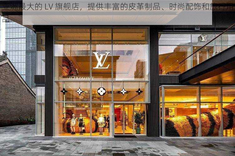 亚洲最大的 LV 旗舰店，提供丰富的皮革制品、时尚配饰和旅行用品