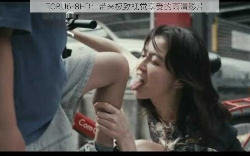 TOBU6-8HD：带来极致视觉享受的高清影片