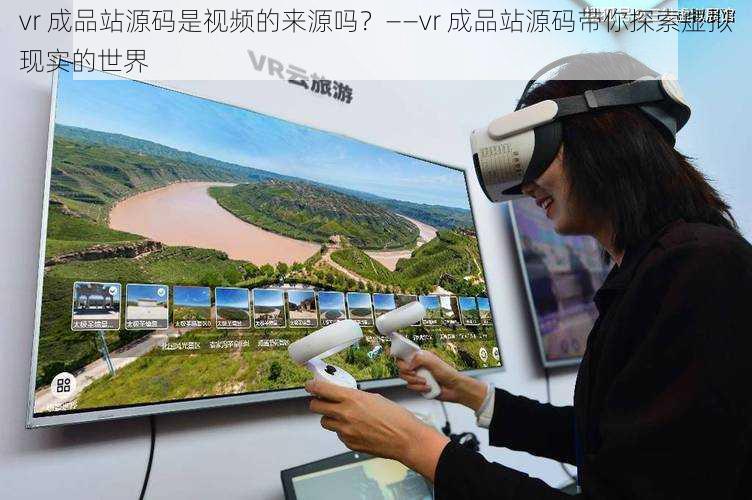 vr 成品站源码是视频的来源吗？——vr 成品站源码带你探索虚拟现实的世界