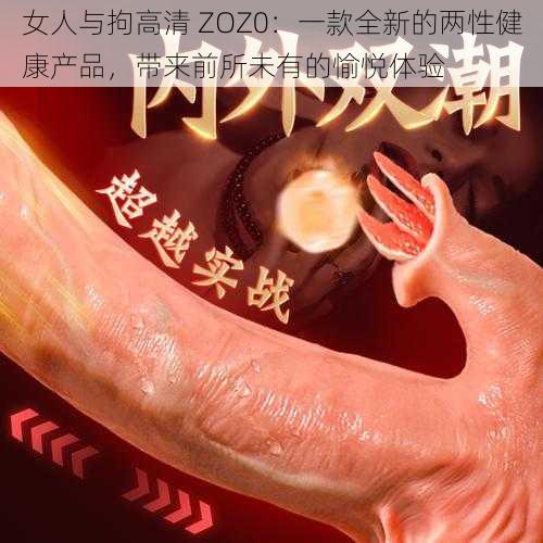 女人与拘高清 ZOZ0：一款全新的两性健康产品，带来前所未有的愉悦体验