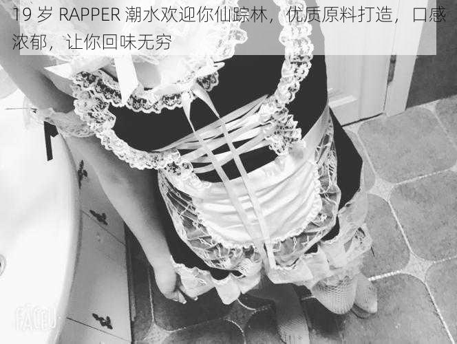 19 岁 RAPPER 潮水欢迎你仙踪林，优质原料打造，口感浓郁，让你回味无穷