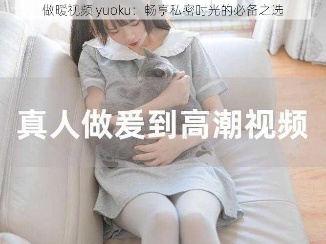 做暧视频 yuoku：畅享私密时光的必备之选