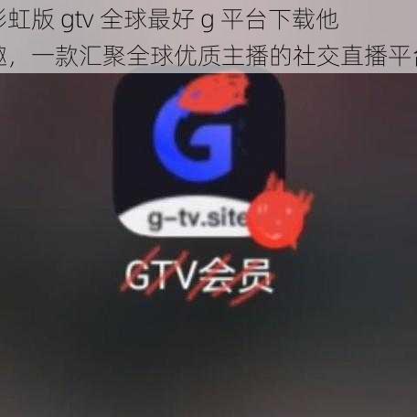 彩虹版 gtv 全球最好 g 平台下载他趣，一款汇聚全球优质主播的社交直播平台