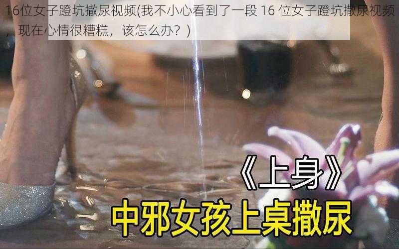 16位女子蹬坑撒尿视频(我不小心看到了一段 16 位女子蹬坑撒尿视频，现在心情很糟糕，该怎么办？)