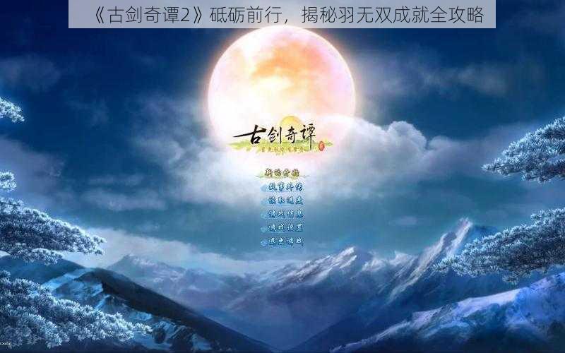 《古剑奇谭2》砥砺前行，揭秘羽无双成就全攻略