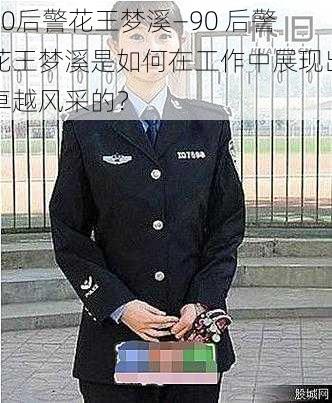 90后警花王梦溪—90 后警花王梦溪是如何在工作中展现出卓越风采的？