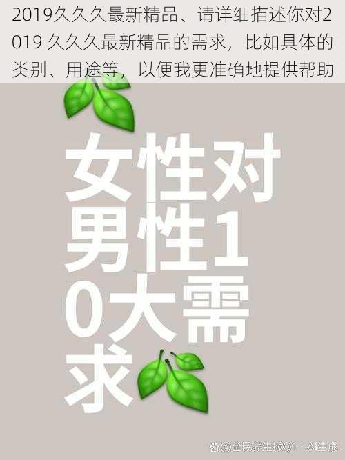 2019久久久最新精品、请详细描述你对2019 久久久最新精品的需求，比如具体的类别、用途等，以便我更准确地提供帮助