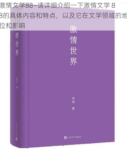 激情文学88—请详细介绍一下激情文学 88的具体内容和特点，以及它在文学领域的地位和影响