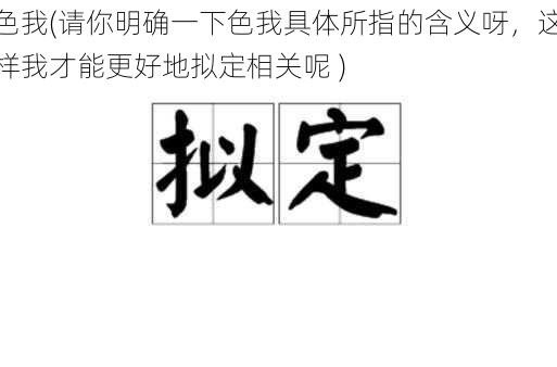 色我(请你明确一下色我具体所指的含义呀，这样我才能更好地拟定相关呢 )