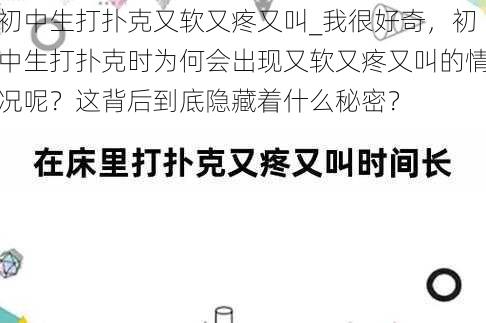 初中生打扑克又软又疼又叫_我很好奇，初中生打扑克时为何会出现又软又疼又叫的情况呢？这背后到底隐藏着什么秘密？