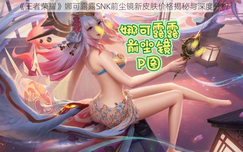 《王者荣耀》娜可露露SNK前尘镜新皮肤价格揭秘与深度分析