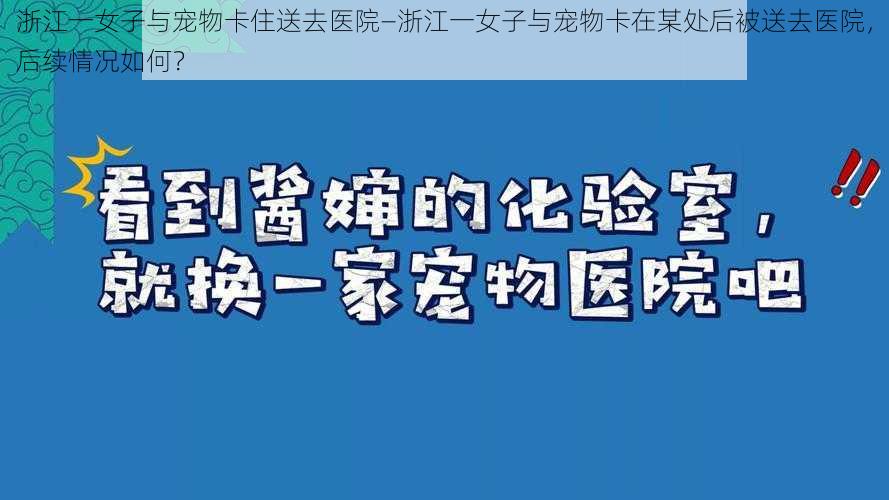 浙江一女子与宠物卡住送去医院—浙江一女子与宠物卡在某处后被送去医院，后续情况如何？