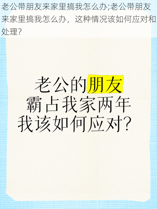 老公带朋友来家里搞我怎么办;老公带朋友来家里搞我怎么办，这种情况该如何应对和处理？