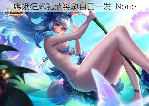 嫦娥狂飙乳液奖励自己一发_None