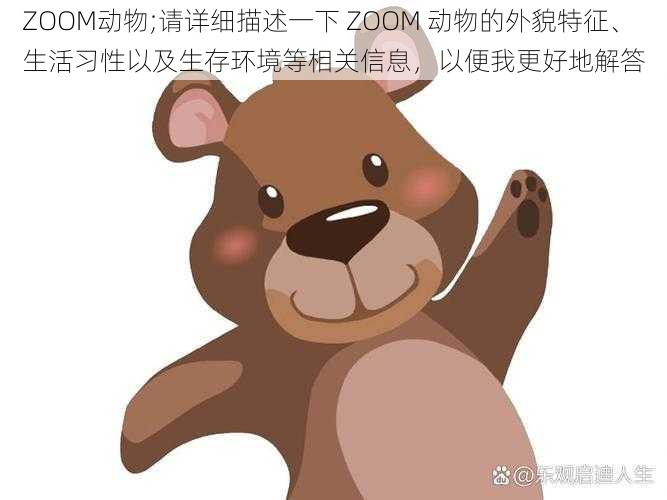 ZOOM动物;请详细描述一下 ZOOM 动物的外貌特征、生活习性以及生存环境等相关信息，以便我更好地解答