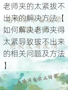 老师夹的太紧拔不出来的解决方法【如何解决老师夹得太紧导致拔不出来的相关问题及方法】