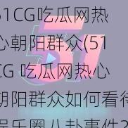 51CG吃瓜网热心朝阳群众(51CG 吃瓜网热心朝阳群众如何看待娱乐圈八卦事件？)