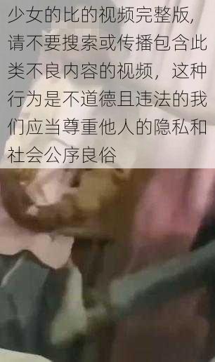 少女的比的视频完整版,请不要搜索或传播包含此类不良内容的视频，这种行为是不道德且违法的我们应当尊重他人的隐私和社会公序良俗