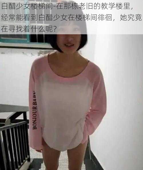 白醋少女楼梯间-在那栋老旧的教学楼里，经常能看到白醋少女在楼梯间徘徊，她究竟在寻找着什么呢？