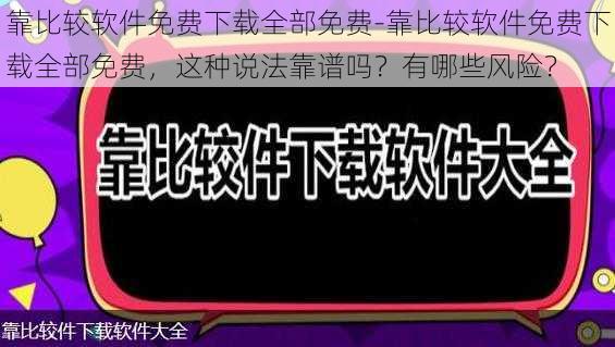 靠比较软件免费下载全部免费-靠比较软件免费下载全部免费，这种说法靠谱吗？有哪些风险？